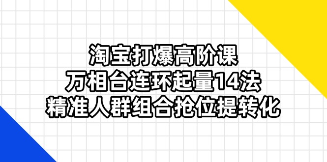 淘宝打爆高阶课：万相台连环起量14法，精准人群组合抢位提转化-AI网创