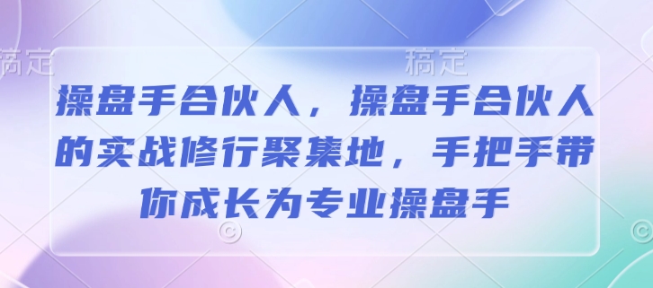 操盘手合伙人，操盘手合伙人的实战修行聚集地，手把手带你成长为专业操盘手-AI网创