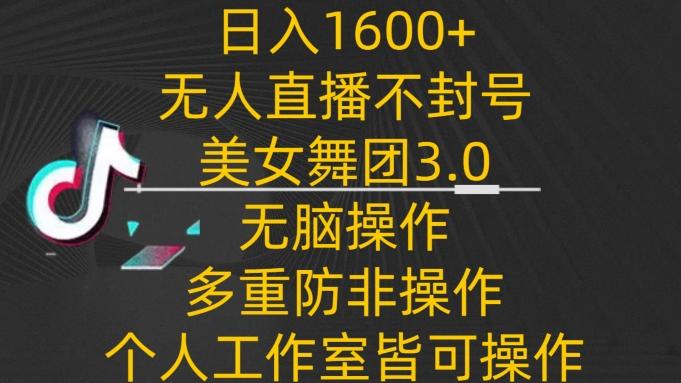 日入1600+，不封号无人直播美女舞团3.0，无脑操作多重防非操作，个人工作制皆可操作【揭秘】-AI网创