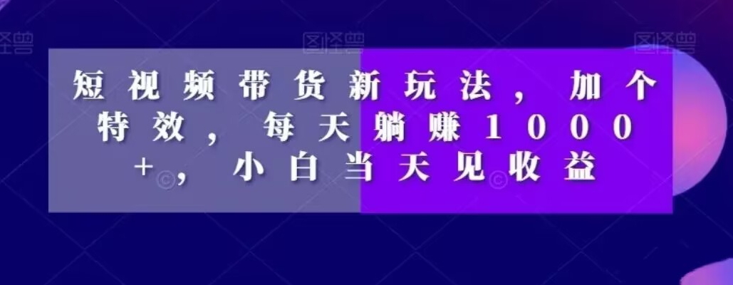 短视频带货新玩法，加个特效，每天躺赚1000+，小白当天见收益【揭秘】-AI网创