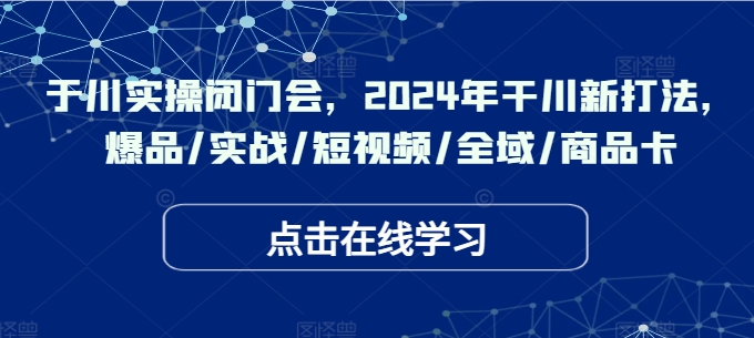 于川实操闭门会，2024年干川新打法，爆品/实战/短视频/全域/商品卡-AI网创