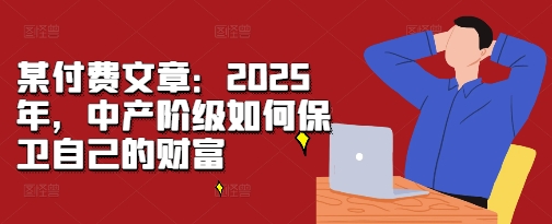 某付费文章：2025年，中产阶级如何保卫自己的财富-AI网创