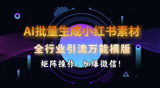 AI批量生成小红书素材，全行业引流万能模版，矩阵操作，加爆微信-AI网创