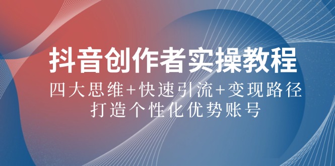 抖音创作者实操教程：四大思维+快速引流+变现路径，打造个性化优势账号-AI网创