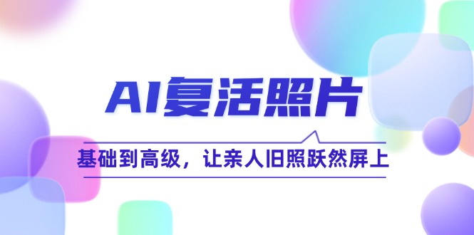 AI复活照片技巧课：基础到高级，让亲人旧照跃然屏上(无水印-AI网创