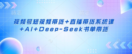 视频号短视频带货+直播带货系统课+AI+Deep-Seek书单带货-AI网创