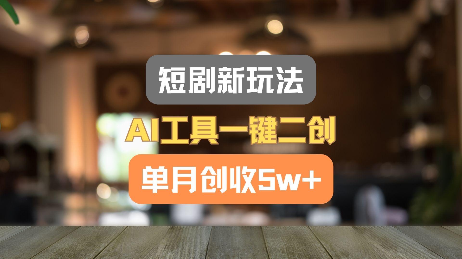 短剧新玩法，AI工具一键二创，单月创收5w+！-AI网创