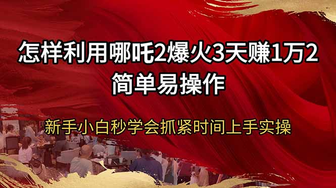 怎样利用哪吒2爆火3天赚1万2简单易操作新手小白秒学会抓紧时间上手实操-AI网创