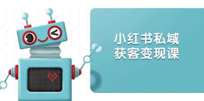 小红书私域获客变现：账号设置/内容创作/规则解读/投放策略/获客技巧等-AI网创