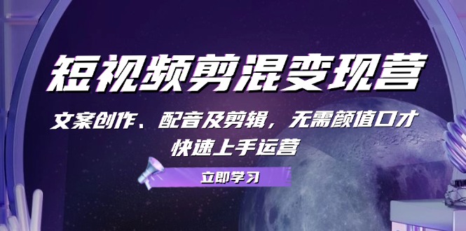 短视频剪混变现营：文案创作、配音及剪辑，无需颜值口才，快速上手运营-AI网创