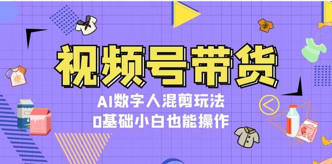 视频号带货，AI数字人混剪玩法，0基础小白也能操作-AI网创