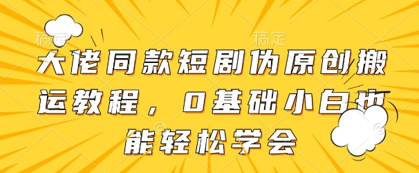 大佬同款短剧伪原创搬运方法，0基础小白也能轻松学会-AI网创