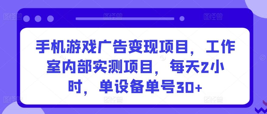 手机游戏广告变现项目，工作室内部实测项目，每天2小时，单设备单号30+【揭秘】-AI网创