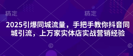 2025引爆同城流量，手把手教你抖音同城引流，上万家实体店实战营销经验-AI网创