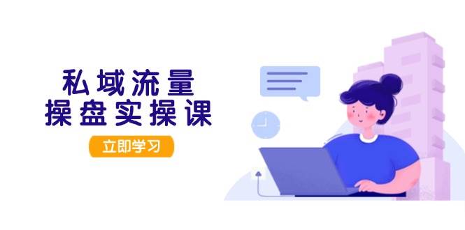 私域流量操盘实操课，从用户调研到成交变现，打造可落地的私域引流策略-AI网创
