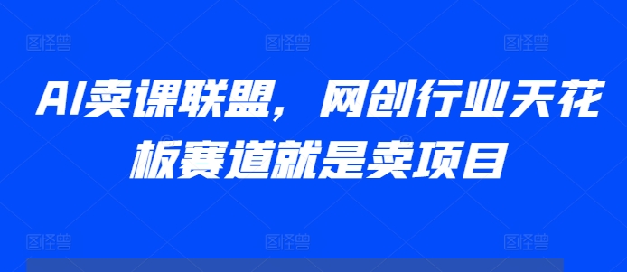 AI卖课联盟，网创行业天花板赛道就是卖项目-AI网创