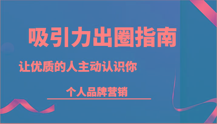 吸引力出圈指南-让优质的人主动认识你-个人品牌营销(13节课)-AI网创