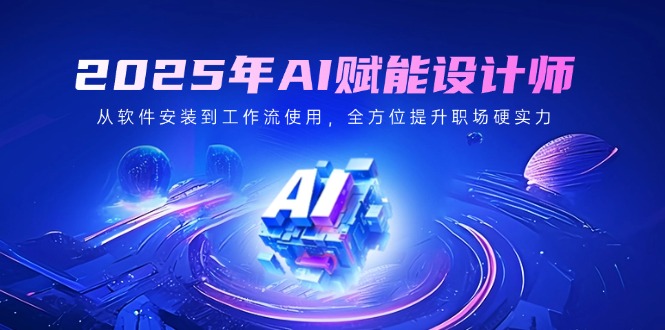 2025年AI赋能设计师：从软件安装到工作流使用，全方位提升职场硬实力-AI网创