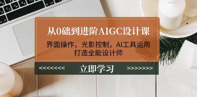 从0础到进阶AIGC设计课：界面操作，光影控制，AI工具运用，打造全能设计师-AI网创
