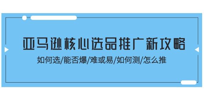 亚马逊核心选品推广新攻略！如何选/能否爆/难或易/如何测/怎么推-AI网创