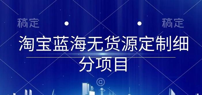 淘宝蓝海无货源定制细分项目，从0到起店实操全流程【揭秘】-AI网创