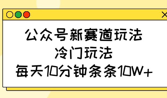 公众号新赛道玩法，冷门玩法，每天10分钟条条10W+-AI网创