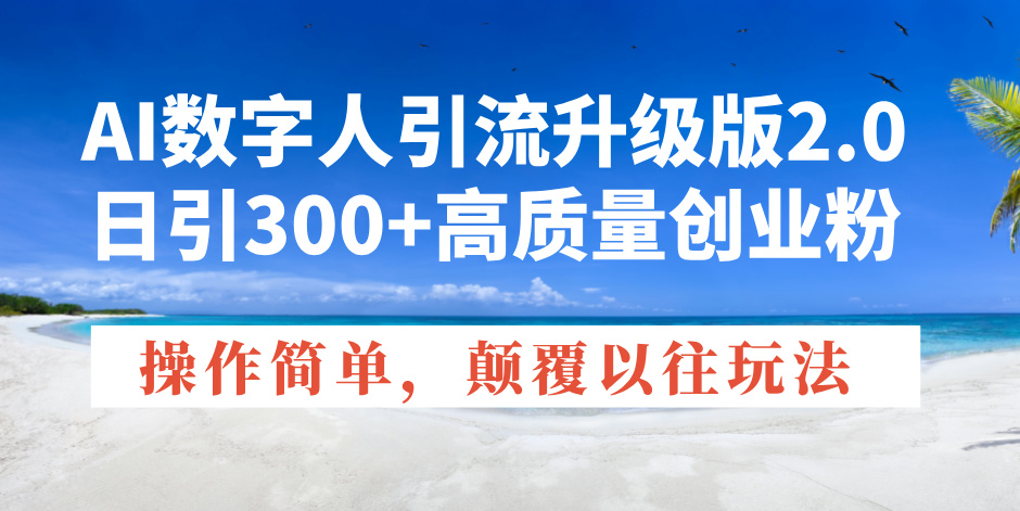 AI数字人引流升级版2.0，日引300+高质量创业粉，操作简单，颠覆以往玩法-AI网创