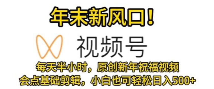 视频号年末新风口，会点基础剪辑即可上手，原创新年祝福视频，每天半小时，小白也可轻松日入500+-AI网创