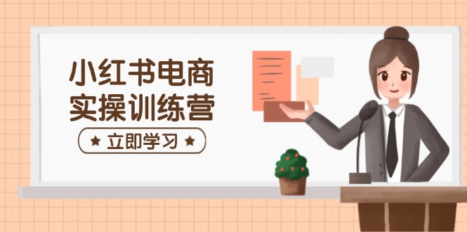 小红书电商实操训练营：涵盖开店、选品、笔记制作等，助你快速上手-AI网创