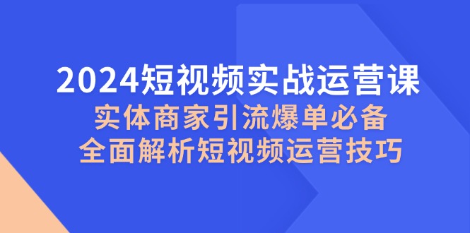 2024短视频实战运营课，实体商家引流爆单必备，全面解析短视频运营技巧-AI网创