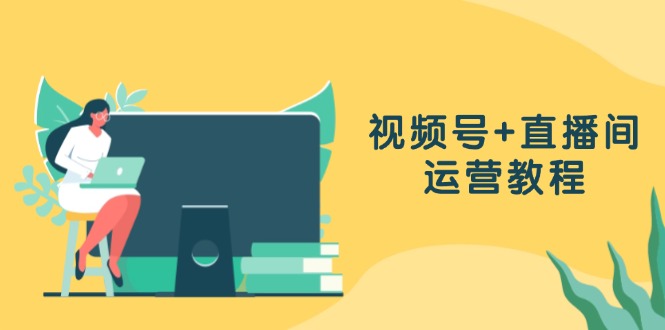 视频号+直播间运营教程：作品创作、直播设置与数据分析一网打尽-AI网创