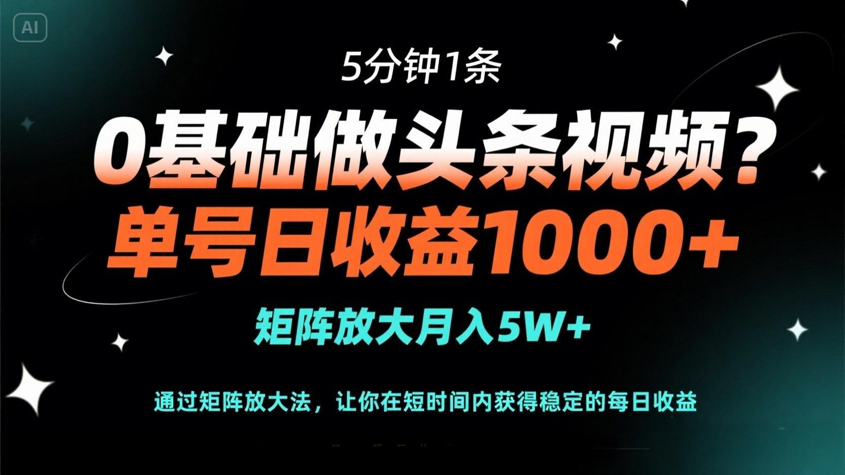 0基础做头条视频？5分钟1条，单号日收益1000+，矩阵放大月入5W+-AI网创