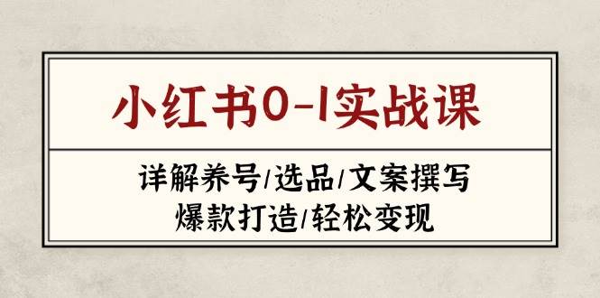 小红书0-1实战课(2023-2025)，详解养号/选品/文案撰写/爆款打造/轻松变现-AI网创