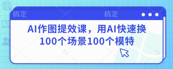 AI作图提效课，用AI快速换100个场景100个模特-AI网创