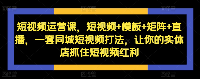 短视频运营课，短视频+模板+矩阵+直播，一套同城短视频打法，让你的实体店抓住短视频红利-AI网创
