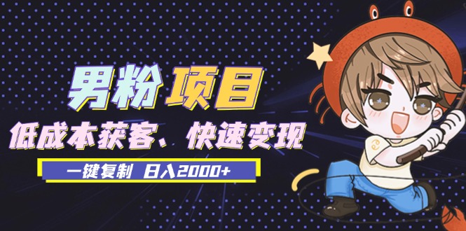 男粉项目：低成本获客、快速变现、一键复制 日入2000+-AI网创