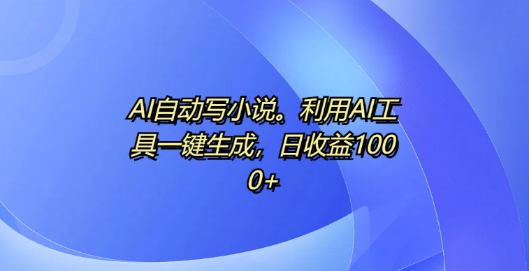 AI自动写小说，利用AI工具一键生成，日收益1k【揭秘】-AI网创