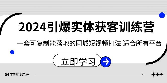 2024引爆实体获客训练营，一套可复制能落地的同城短视频打法，适合所有平台-AI网创