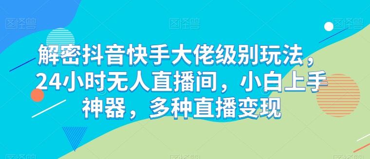 解密抖音快手大佬级别玩法，24小时无人直播间，小白上手神器，多种直播变现【揭秘】-自学网资源