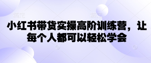 小红书带货实操高阶训练营，让每个人都可以轻松学会-AI网创