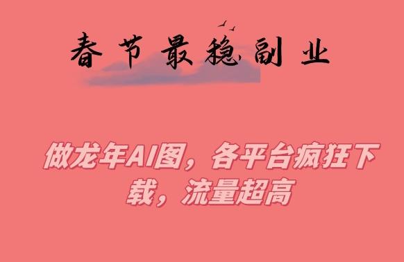 春节期间最稳副业，做龙年AI图，各平台疯狂下载，流量超高【揭秘】-AI网创