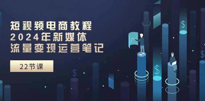短视频电商教程：2024年新媒体流量变现运营笔记(25节课-AI网创