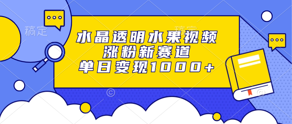 水晶透明水果视频，涨粉新赛道，单日变现1000+-AI网创