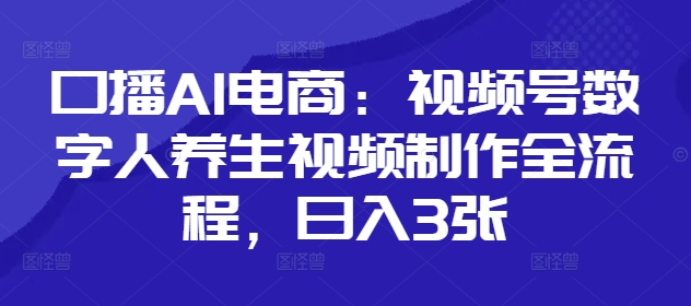口播AI电商：视频号数字人养生视频制作全流程，日入3张-AI网创