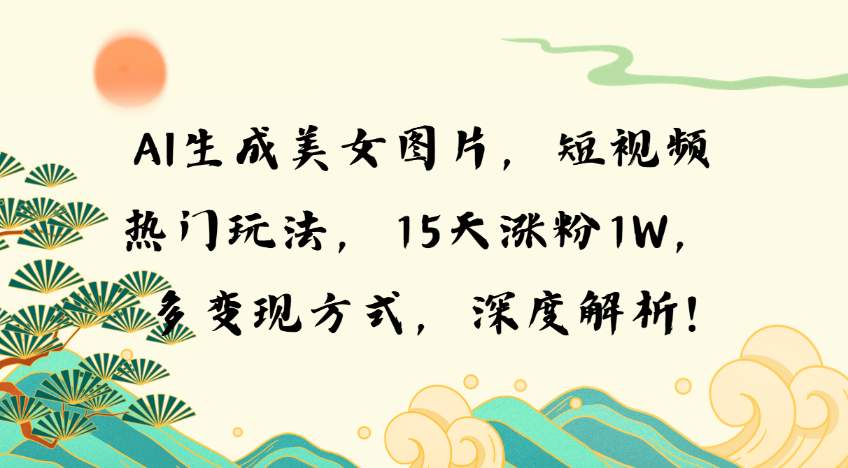 AI生成美女图片，短视频热门玩法，15天涨粉1W，多变现方式，深度解析!-AI网创