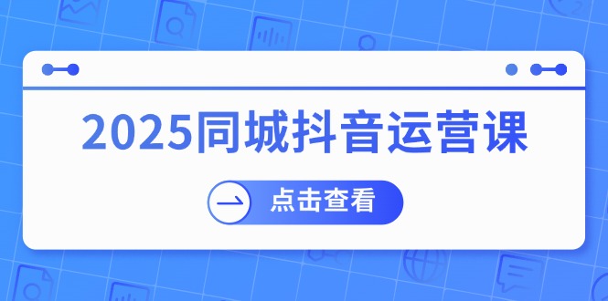 2025同城抖音运营课：涵盖实体店盈利，团购好处，助商家获取流量-AI网创