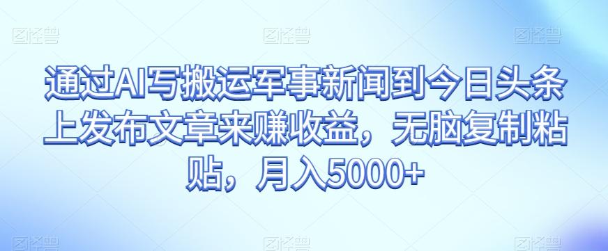 通过AI写搬运军事新闻到今日头条上发布文章来赚收益，无脑复制粘贴，月入5000+【揭秘】-AI网创