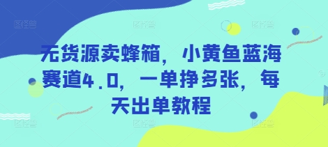 无货源卖蜂箱，小黄鱼蓝海赛道4.0，一单挣多张，每天出单教程-AI网创
