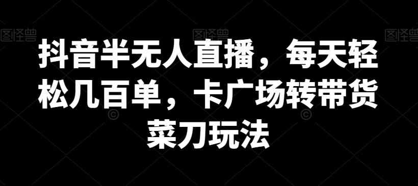 抖音半无人直播，每天轻松几百单，卡广场转带货菜刀玩法【揭秘】-AI网创