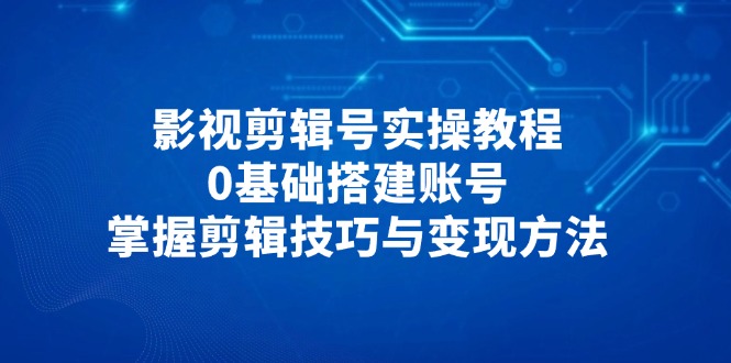 影视剪辑号实操教程，0基础搭建账号，掌握剪辑技巧与变现方法-AI网创